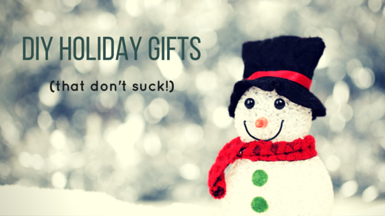 DIY Holiday Gifts (that don't suck!)